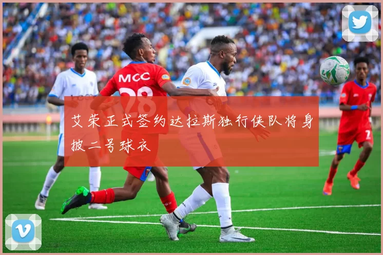 艾荣正式签约达拉斯独行侠队将身披二号球衣