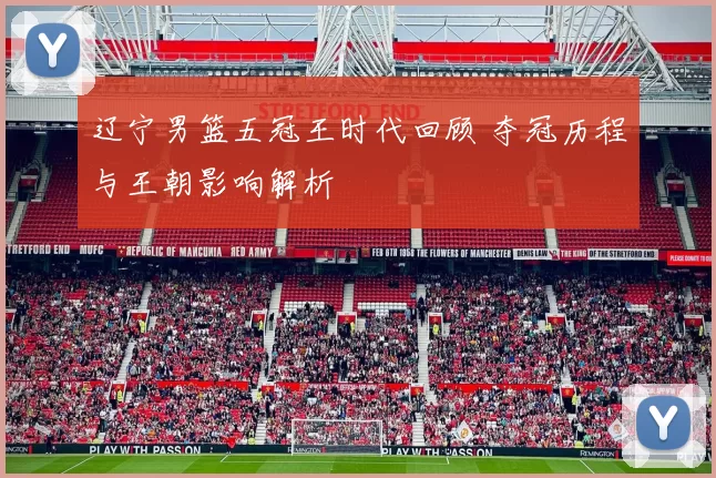 辽宁男篮五冠王时代回顾 夺冠历程与王朝影响解析