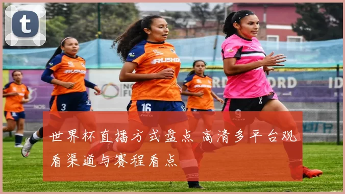 世界杯直播方式盘点 高清多平台观看渠道与赛程看点