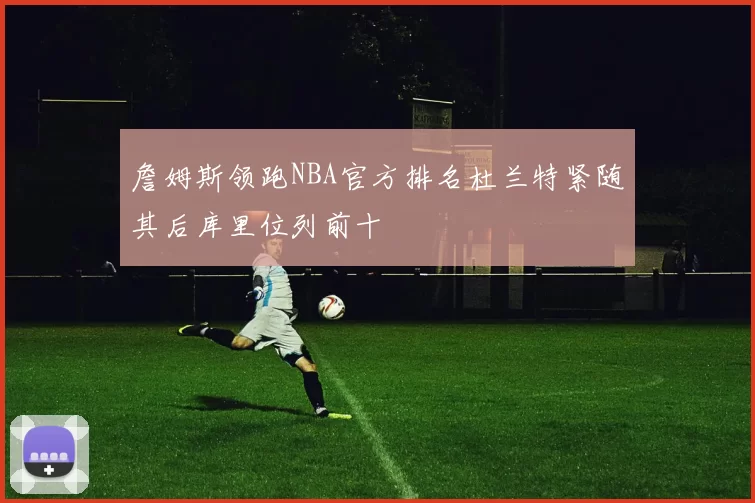 詹姆斯领跑NBA官方排名杜兰特紧随其后库里位列前十