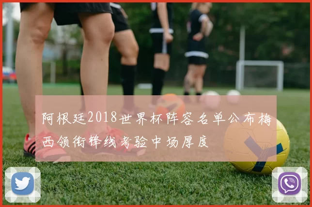 阿根廷2018世界杯阵容名单公布梅西领衔锋线考验中场厚度