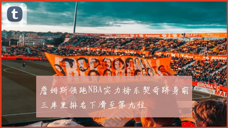 詹姆斯领跑NBA实力榜东契奇跻身前三库里排名下滑至第九位