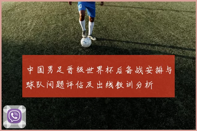 中国男足晋级世界杯后备战安排与球队问题评估及出线教训分析