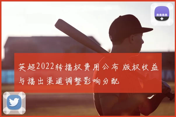 英超2022转播权费用公布 版权收益与播出渠道调整影响分配